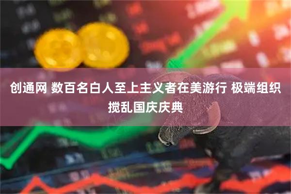 创通网 数百名白人至上主义者在美游行 极端组织搅乱国庆庆典