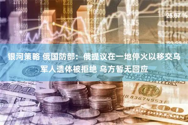 银河策略 俄国防部:俄提议在一地停火以移交乌军人遗体被拒绝 乌方暂无回应