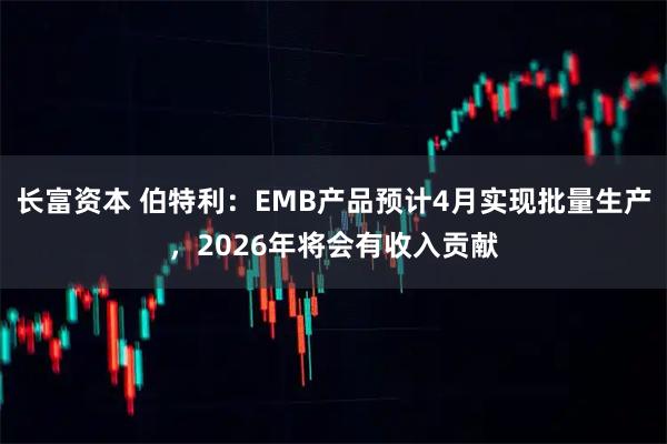 长富资本 伯特利：EMB产品预计4月实现批量生产，2026年将会有收入贡献