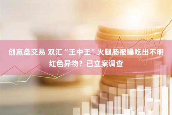 创赢盘交易 双汇“王中王”火腿肠被曝吃出不明红色异物？已立案调查